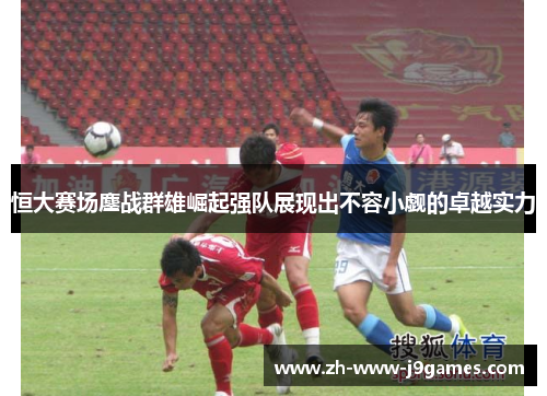 恒大赛场鏖战群雄崛起强队展现出不容小觑的卓越实力