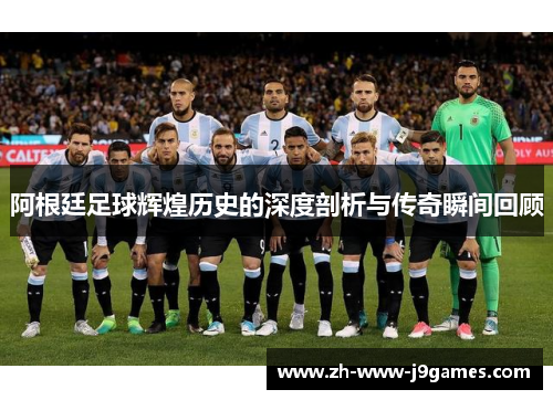 阿根廷足球辉煌历史的深度剖析与传奇瞬间回顾