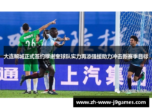 大连鲲城正式签约穆谢奎球队实力再添强援助力冲击新赛季目标 大连鲲城正式签约穆谢奎球队实力再添强援助力冲击新赛季目标