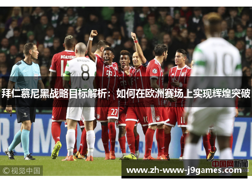 拜仁慕尼黑战略目标解析：如何在欧洲赛场上实现辉煌突破