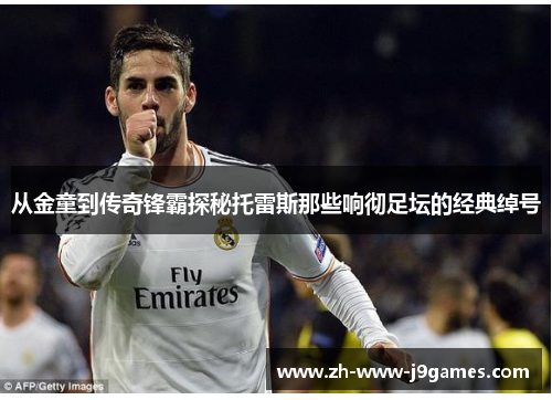 从金童到传奇锋霸探秘托雷斯那些响彻足坛的经典绰号 从金童到传奇锋霸探秘托雷斯那些响彻足坛的经典绰号