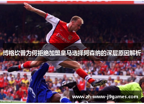 博格坎普为何拒绝加盟皇马选择阿森纳的深层原因解析 博格坎普为何拒绝加盟皇马选择阿森纳的深层原因解析