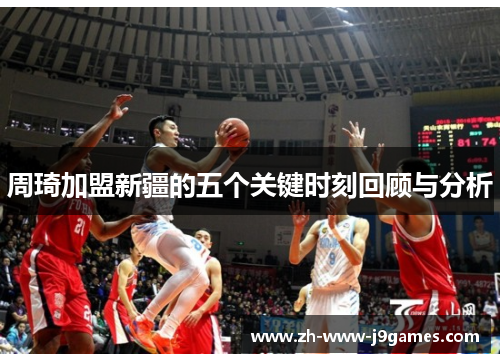 周琦加盟新疆的五个关键时刻回顾与分析 周琦加盟新疆的五个关键时刻回顾与分析