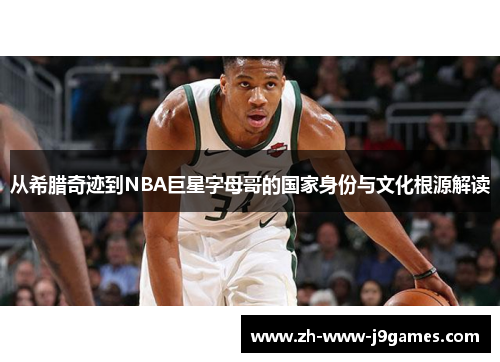 从希腊奇迹到NBA巨星字母哥的国家身份与文化根源解读