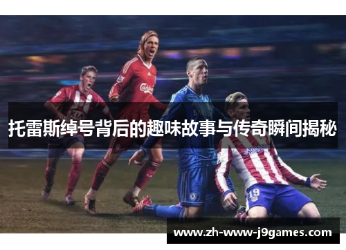 托雷斯绰号背后的趣味故事与传奇瞬间揭秘 托雷斯绰号背后的趣味故事与传奇瞬间揭秘