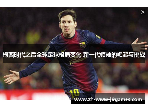 梅西时代之后全球足球格局变化 新一代领袖的崛起与挑战 梅西时代之后全球足球格局变化 新一代领袖的崛起与挑战