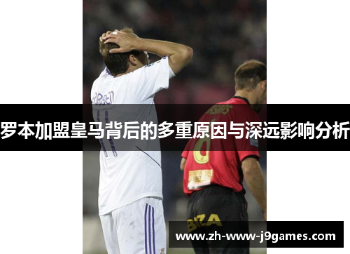 罗本加盟皇马背后的多重原因与深远影响分析