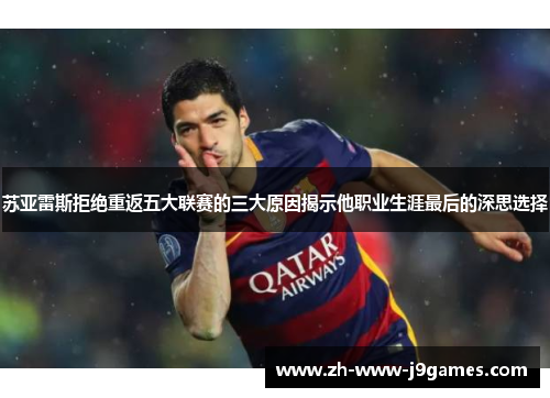 苏亚雷斯拒绝重返五大联赛的三大原因揭示他职业生涯最后的深思选择