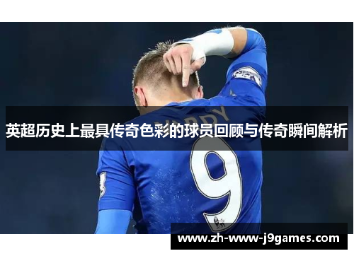 英超历史上最具传奇色彩的球员回顾与传奇瞬间解析