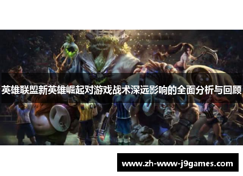 英雄联盟新英雄崛起对游戏战术深远影响的全面分析与回顾