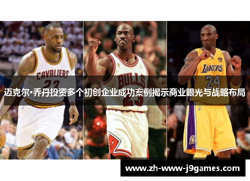 迈克尔·乔丹投资多个初创企业成功案例揭示商业眼光与战略布局 迈克尔·乔丹投资多个初创企业成功案例揭示商业眼光与战略布局