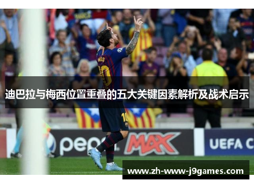 迪巴拉与梅西位置重叠的五大关键因素解析及战术启示