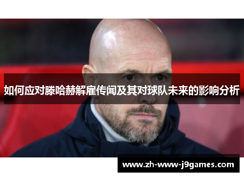 如何应对滕哈赫解雇传闻及其对球队未来的影响分析 如何应对滕哈赫解雇传闻及其对球队未来的影响分析