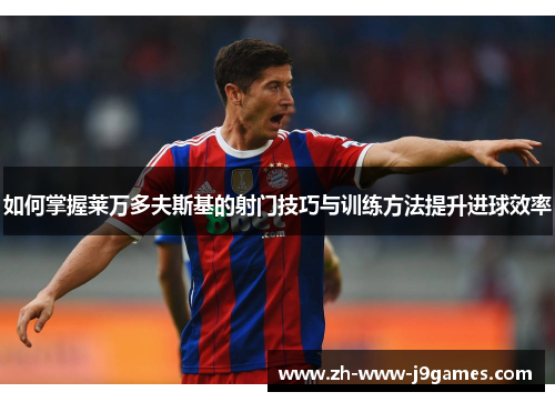 如何掌握莱万多夫斯基的射门技巧与训练方法提升进球效率 如何掌握莱万多夫斯基的射门技巧与训练方法提升进球效率