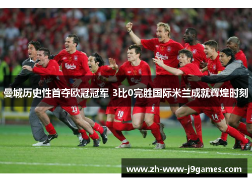 曼城历史性首夺欧冠冠军 3比0完胜国际米兰成就辉煌时刻