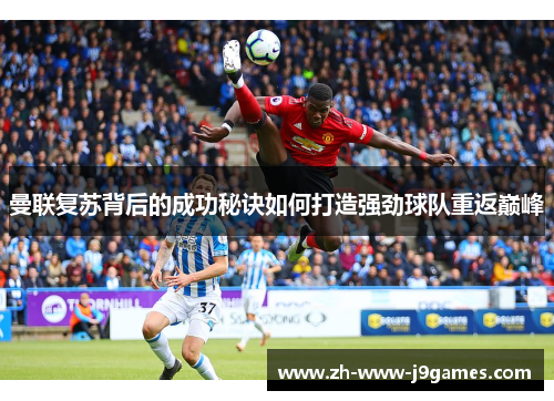 曼联复苏背后的成功秘诀如何打造强劲球队重返巅峰