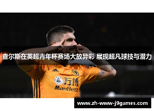 查尔斯在英超青年杯赛场大放异彩 展现超凡球技与潜力