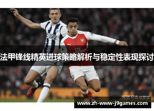 法甲锋线精英进球策略解析与稳定性表现探讨 法甲锋线精英进球策略解析与稳定性表现探讨