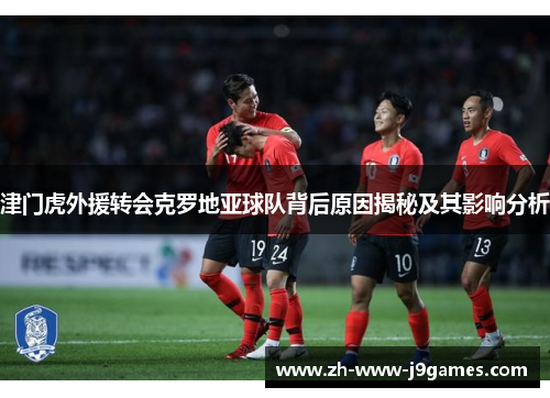 津门虎外援转会克罗地亚球队背后原因揭秘及其影响分析 津门虎外援转会克罗地亚球队背后原因揭秘及其影响分析