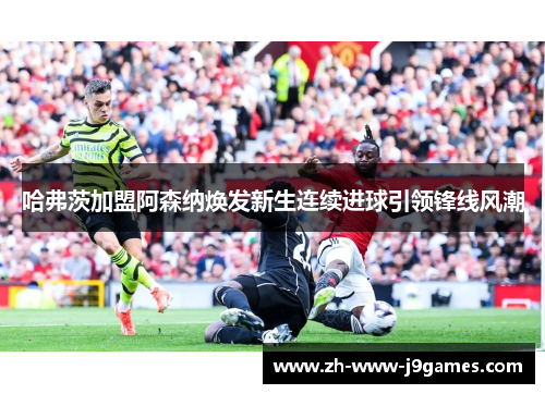 哈弗茨加盟阿森纳焕发新生连续进球引领锋线风潮