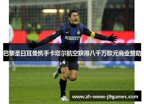 巴黎圣日耳曼携手卡塔尔航空获得八千万欧元商业赞助 巴黎圣日耳曼携手卡塔尔航空获得八千万欧元商业赞助