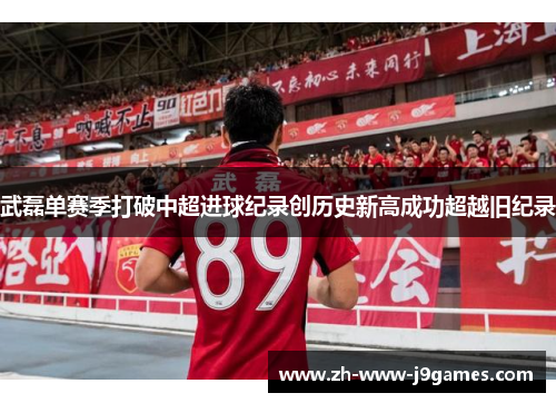 武磊单赛季打破中超进球纪录创历史新高成功超越旧纪录