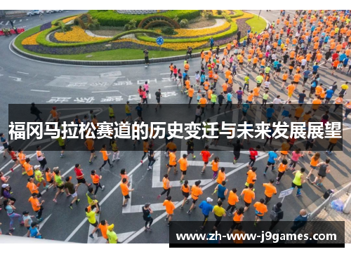 福冈马拉松赛道的历史变迁与未来发展展望 福冈马拉松赛道的历史变迁与未来发展展望