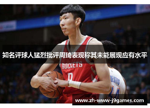 知名评球人猛烈批评周琦表现称其未能展现应有水平 知名评球人猛烈批评周琦表现称其未能展现应有水平