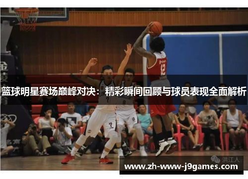 篮球明星赛场巅峰对决:精彩瞬间回顾与球员表现全面解析 篮球明星赛场巅峰对决:精彩瞬间回顾与球员表现全面解析