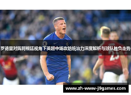 罗德里对阵阿根廷视角下英超中场攻防统治力深度解析与球队胜负走势