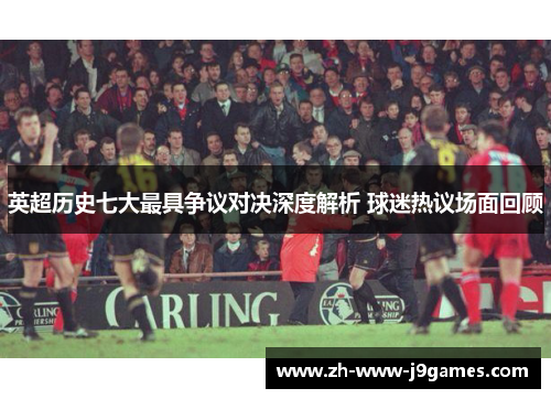 英超历史七大最具争议对决深度解析 球迷热议场面回顾