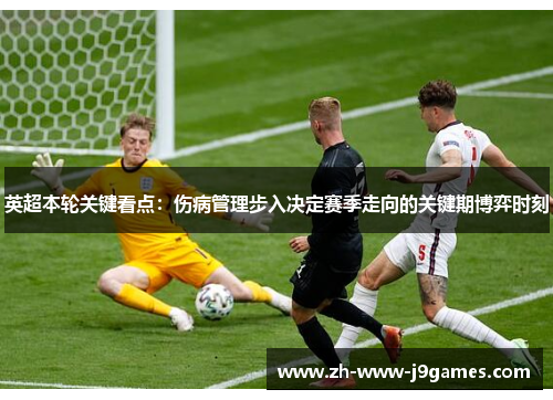 英超本轮关键看点：伤病管理步入决定赛季走向的关键期博弈时刻