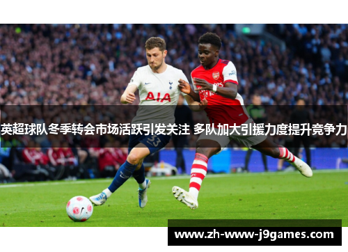 英超球队冬季转会市场活跃引发关注 多队加大引援力度提升竞争力