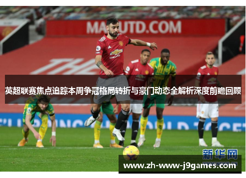 英超联赛焦点追踪本周争冠格局转折与豪门动态全解析深度前瞻回顾