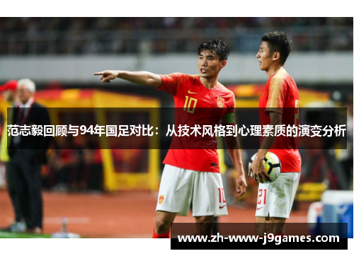 范志毅回顾与94年国足对比：从技术风格到心理素质的演变分析