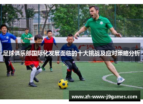 足球俱乐部国际化发展面临的十大挑战及应对策略分析 足球俱乐部国际化发展面临的十大挑战及应对策略分析