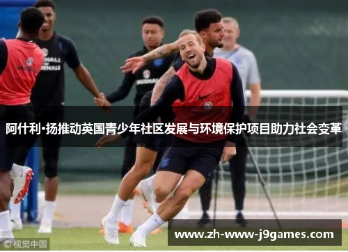 阿什利·扬推动英国青少年社区发展与环境保护项目助力社会变革 阿什利·扬推动英国青少年社区发展与环境保护项目助力社会变革