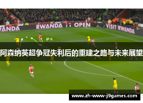 阿森纳英超争冠失利后的重建之路与未来展望 阿森纳英超争冠失利后的重建之路与未来展望