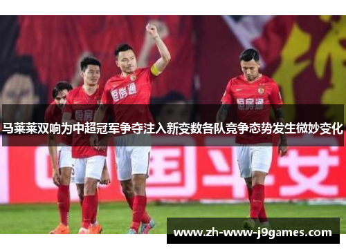 马莱莱双响为中超冠军争夺注入新变数各队竞争态势发生微妙变化 马莱莱双响为中超冠军争夺注入新变数各队竞争态势发生微妙变化