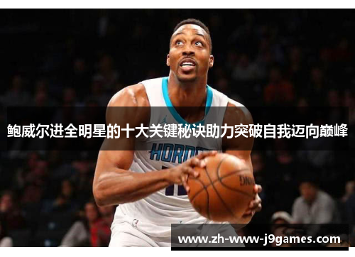 鲍威尔进全明星的十大关键秘诀助力突破自我迈向巅峰 鲍威尔进全明星的十大关键秘诀助力突破自我迈向巅峰