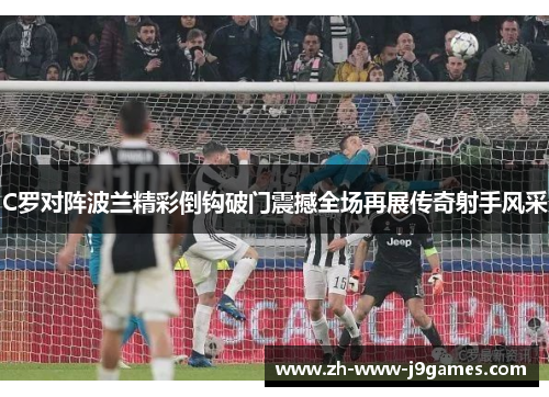 C罗对阵波兰精彩倒钩破门震撼全场再展传奇射手风采 C罗对阵波兰精彩倒钩破门震撼全场再展传奇射手风采