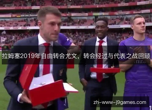拉姆塞2019年自由转会尤文,转会经过与代表之战回顾 拉姆塞2019年自由转会尤文,转会经过与代表之战回顾