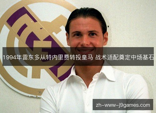 1994年雷东多从特内里费转投皇马 战术适配奠定中场基石 1994年雷东多从特内里费转投皇马 战术适配奠定中场基石